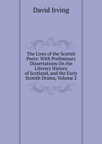 The Lives of the Scotish Poets: With Preliminary Dissertations On the Literary History of Scotland, and the Early Scotish Drama, Volume 2