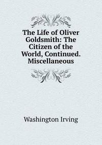 The Life of Oliver Goldsmith: The Citizen of the World, Continued. Miscellaneous