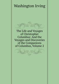 The Life and Voyages of Christopher Columbus: And the Voyages and Discoveries of the Companions of Columbus, Volume 2