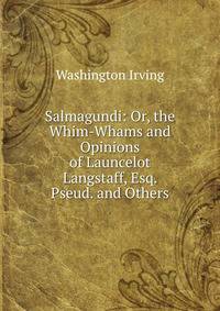 Salmagundi: Or, the Whim-Whams and Opinions of Launcelot Langstaff, Esq. Pseud. and Others.