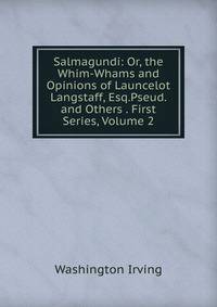 Salmagundi: Or, the Whim-Whams and Opinions of Launcelot Langstaff, Esq.Pseud. and Others . First Series, Volume 2