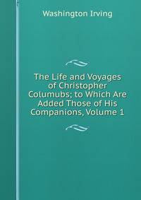 The Life and Voyages of Christopher Columubs; to Which Are Added Those of His Companions, Volume 1