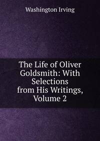 The Life of Oliver Goldsmith: With Selections from His Writings, Volume 2