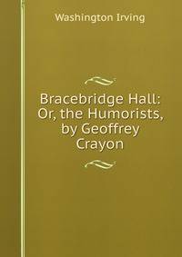 Bracebridge Hall: Or, the Humorists, by Geoffrey Crayon