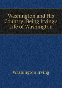 Washington and His Country: Being Irving's Life of Washington