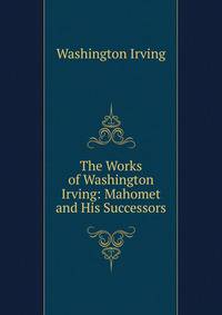 The Works of Washington Irving: Mahomet and His Successors