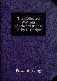 The Collected Writings of Edward Irving, Ed. by G. Carlyle