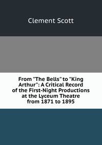 From "The Bells" to "King Arthur": A Critical Record of the First-Night Productions at the Lyceum Theatre from 1871 to 1895