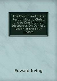 The Church and State Responsible to Christ, and to One Another: Discourses On Daniel's Vision of the Four Beasts