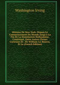 Histoire De New-York: Depuis Le Commencement Du Monde Jusqu'? La Fin De La Domination Hollandaise, Contenant, Entre Autres Choses Curieuses Et . De William-Le-Bourru, Et Le (French Edition)
