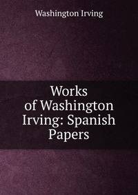 Works of Washington Irving: Spanish Papers