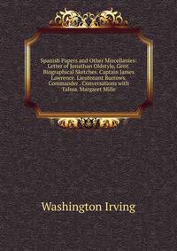 Spanish Papers and Other Miscellanies: Letter of Jonathan Oldstyle, Gent. Biographical Sketches. Captain James Lawrence. Lieutenant Burrows. Commander . Conversations with Talma. Margaret Mille