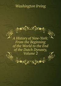 A History of New-York: From the Beginning of the World to the End of the Dutch Dynasty, Volume 2