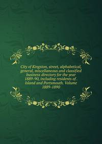 City of Kingston, street, alphabetical, general, miscellaneous and classified business directory for the year 1889-90, including residents of . Island and Portsmouth. Volume 1889-1890