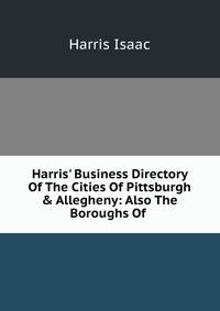 Harris' Business Directory Of The Cities Of Pittsburgh &amp; Allegheny: Also The Boroughs Of .