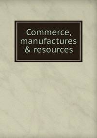 Commerce, manufactures &amp; resources