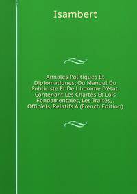 Annales Politiques Et Diplomatiques; Ou Manuel Du Publiciste Et De L'homme D'?tat: Contenant Les Chartes Et Lois Fondamentales, Les Trait?s, . Officiels, Relatifs ? (French Edition)