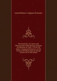The Dead Sea: Or, Notes and Observations Made During a Journey to Palestine in 1856-7, On M. De Saulcy's Supposed Discovery of the Cities of the Plain Publ. in Voyage Autour De La Mer Morte.