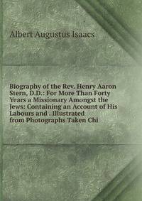 Biography of the Rev. Henry Aaron Stern, D.D.: For More Than Forty Years a Missionary Amongst the Jews: Containing an Account of His Labours and . Illustrated from Photographs Taken Chi