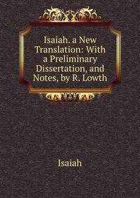 Isaiah. a New Translation: With a Preliminary Dissertation, and Notes, by R. Lowth