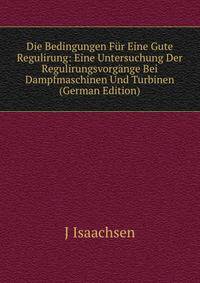 Die Bedingungen Fur Eine Gute Regulirung: Eine Untersuchung Der Regulirungsvorgange Bei Dampfmaschinen Und Turbinen (German Edition)