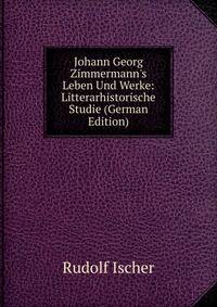 Johann Georg Zimmermann's Leben Und Werke: Litterarhistorische Studie (German Edition)