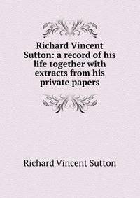 Richard Vincent Sutton: a record of his life together with extracts from his private papers