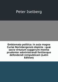 Emblemata politica: in aula magna Curi? Norinbergensis depicta : qu? sacra virtutum suggerunt monita prudenter administrandi fortiterque defendendi rempublicam (Latin Edition)