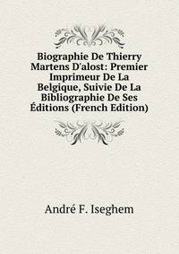 Biographie De Thierry Martens D'alost: Premier Imprimeur De La Belgique, Suivie De La Bibliographie De Ses ?ditions (French Edition)