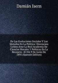 De Las Evoluciones Sociales Y Los Metodos En La Politica: Discoursos Leidos Ante La Real Academia De Ciencias Morales Y Politicas En La Recepcio . El Dia 9 De Junio De 1895 (Spanish Edition)