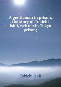 A gentleman in prison, the story of Tokichi Ishii, written in Tokyo prison;