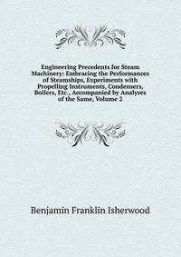 Engineering Precedents for Steam Machinery: Embracing the Performances of Steamships, Experiments with Propelling Instruments, Condensers, Boilers, Etc., Accompanied by Analyses of the Same, Volume 2