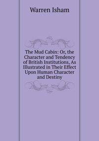The Mud Cabin: Or, the Character and Tendency of British Institutions, As Illustrated in Their Effect Upon Human Character and Destiny
