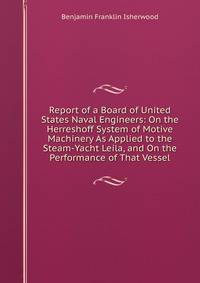 Report of a Board of United States Naval Engineers: On the Herreshoff System of Motive Machinery As Applied to the Steam-Yacht Leila, and On the Performance of That Vessel
