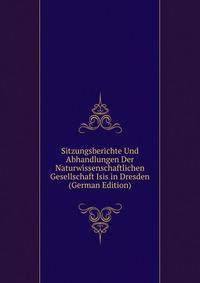 Sitzungsberichte Und Abhandlungen Der Naturwissenschaftlichen Gesellschaft Isis in Dresden (German Edition)