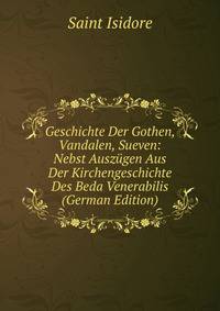 Geschichte Der Gothen, Vandalen, Sueven: Nebst Ausz?gen Aus Der Kirchengeschichte Des Beda Venerabilis (German Edition)