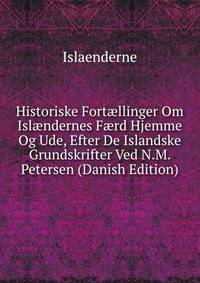 Historiske Fort?llinger Om Isl?ndernes F?rd Hjemme Og Ude, Efter De Islandske Grundskrifter Ved N.M. Petersen (Danish Edition)