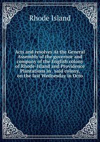 Acts and resolves At the General Assembly of the governor and company of the English colony of Rhode-Island and Providence Plantations in . said colony, on the last Wednesday in Octo