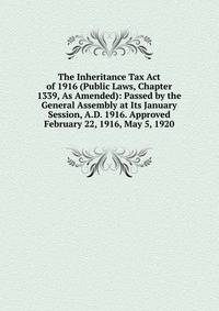 The Inheritance Tax Act of 1916 (Public Laws, Chapter 1339, As Amended): Passed by the General Assembly at Its January Session, A.D. 1916. Approved February 22, 1916, May 5, 1920