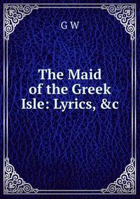 The Maid of the Greek Isle: Lyrics, &amp;c