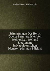 Erinnerungen Des Herrn Oberst Bernhard Isler Von Wohlen I.a., Weiland Lieutenant in Napoleonischen Diensten (German Edition)
