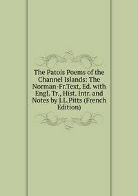 The Patois Poems of the Channel Islands: The Norman-Fr.Text, Ed. with Engl. Tr., Hist. Intr. and Notes by J.L.Pitts (French Edition)