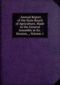 . Annual Report of the State Board of Agriculture, Made to the General Assembly at Its . Session, ., Volume 1