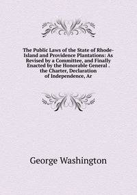 The Public Laws of the State of Rhode-Island and Providence Plantations: As Revised by a Committee, and Finally Enacted by the Honorable General . the Charter, Declaration of Independence, Ar