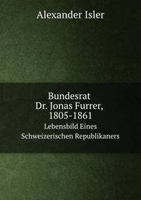 Bundesrat Dr. Jonas Furrer, 1805-1861. Lebensbild Eines Schweizerischen Republikaners