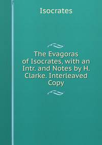 The Evagoras of Isocrates, with an Intr. and Notes by H. Clarke. Interleaved Copy.