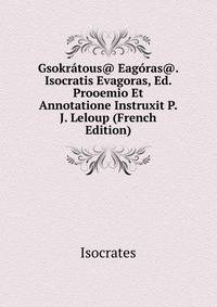 Gsokratous@ Eagoras@. Isocratis Evagoras, Ed. Prooemio Et Annotatione Instruxit P.J. Leloup (French Edition)