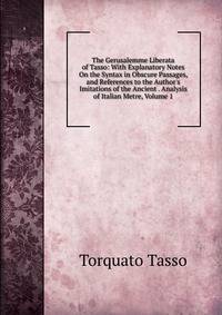 The Gerusalemme Liberata of Tasso: With Explanatory Notes On the Syntax in Obscure Passages, and References to the Author's Imitations of the Ancient . Analysis of Italian Metre, Volume 1