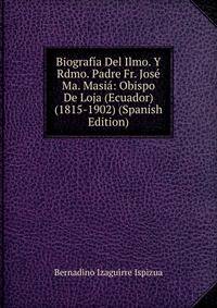 Biografia Del Ilmo. Y Rdmo. Padre Fr. Jose Ma. Masia: Obispo De Loja (Ecuador) (1815-1902) (Spanish Edition)