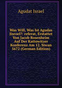 Was Will, Was Ist Agudas Jisroel?: referat, Erstattet Von Jacob Rosenheim Auf Der Kattowitzer Konferenz Am 12. Siwan 5672 (German Edition)